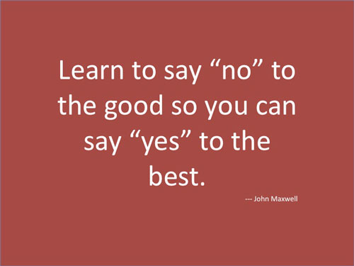 Learn to say no to the good so you can say yes to the best - John Maxwell.